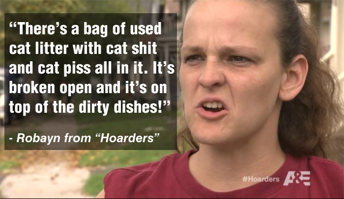 "There's a bag of used cat litter with cat shit and cat piss all in it. It's broken open and it's on top of the dirty dishes!" -Robayn from Hoarders