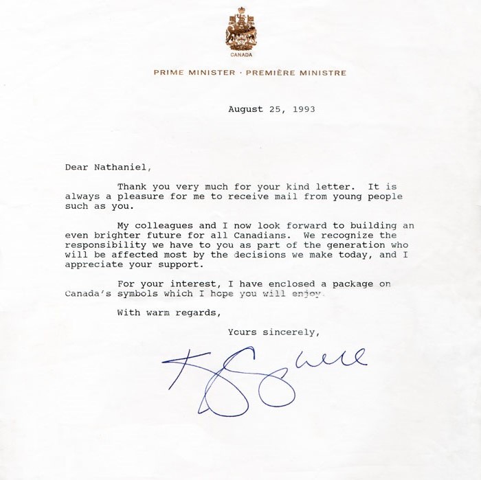 August 25, 1993 Dear Nathaniel, Thank you very much for your kind letter. It is always a pleasure for me to receive mail from young people such as you. My colleagues and I now look forward to building an even brighter future for all Canadians. We recognize the responsibility we have to you as part of the generation who will be affected most by the decisions we make today, and I appreciate your support. For your interest, I have enclosed a package on Canada's symbols which I hope you will enjoy. With warm regards, Yours sincerely, [signed] Kim Campbell